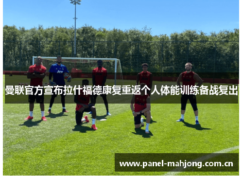 曼联官方宣布拉什福德康复重返个人体能训练备战复出